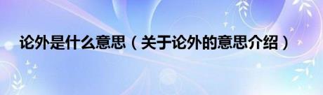 论外是什么意思（关于论外的意思介绍）