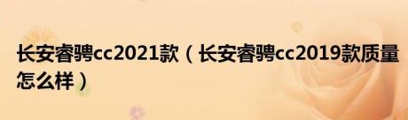 长安睿骋cc2021款（长安睿骋cc2019款质量怎么样）