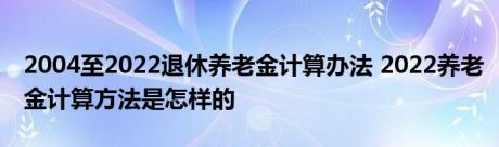 2004至2022退休养老金计算办法 2022养老金计算方法是怎样的 