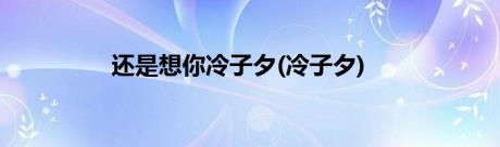 还是想你冷子夕(冷子夕)