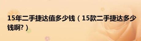 15年二手捷达值多少钱（15款二手捷达多少钱啊?）