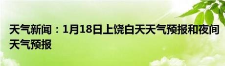 天气新闻：1月18日上饶白天天气预报和夜间天气预报