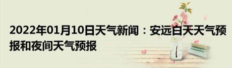 2022年01月10日天气新闻：安远白天天气预报和夜间天气预报