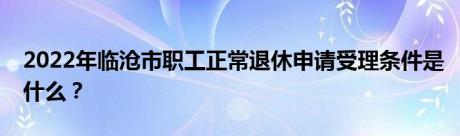 2022年临沧市职工正常退休申请受理条件是什么？