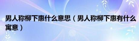 男人称柳下惠什么意思（男人称柳下惠有什么寓意）