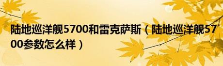 陆地巡洋舰5700和雷克萨斯（陆地巡洋舰5700参数怎么样）