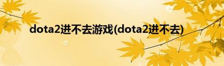 dota2进不去游戏(dota2进不去)