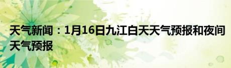 天气新闻：1月16日九江白天天气预报和夜间天气预报