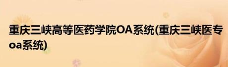 重庆三峡高等医药学院OA系统(重庆三峡医专oa系统)