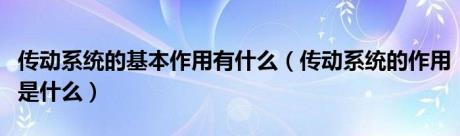 传动系统的基本作用有什么（传动系统的作用是什么）