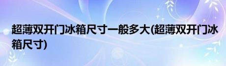 超薄双开门冰箱尺寸一般多大(超薄双开门冰箱尺寸)