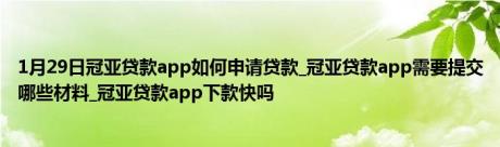 1月29日冠亚贷款app如何申请贷款_冠亚贷款app需要提交哪些材料_冠亚贷款app下款快吗