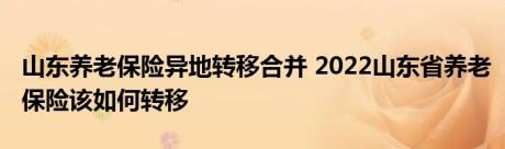 山东养老保险异地转移合并 2022山东省养老保险该如何转移 