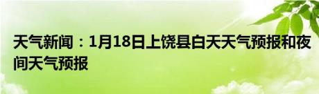 天气新闻：1月18日上饶县白天天气预报和夜间天气预报