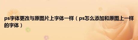 ps字体更改与原图片上字体一样（ps怎么添加和原图上一样的字体）