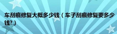 车刮痕修复大概多少钱（车子刮痕修复要多少钱?）