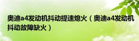 奥迪a4发动机抖动提速熄火（奥迪a4发动机抖动故障缺火）