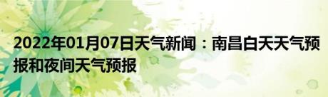 2022年01月07日天气新闻：南昌白天天气预报和夜间天气预报