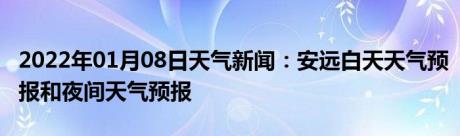 2022年01月08日天气新闻：安远白天天气预报和夜间天气预报