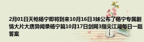 2月01日天枪杨宁即将到来10月16日3妹公布了杨宁专属剧情大片大唐异闻录杨宁篇10月17日剑网3指尖江湖每日一题答案