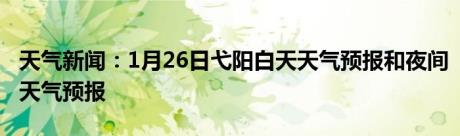 天气新闻：1月26日弋阳白天天气预报和夜间天气预报