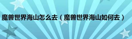 魔兽世界海山怎么去（魔兽世界海山如何去）