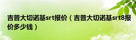 吉普大切诺基srt报价（吉普大切诺基srt8报价多少钱）