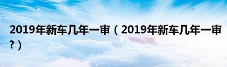 2019年新车几年一审（2019年新车几年一审?）