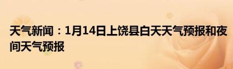 天气新闻：1月14日上饶县白天天气预报和夜间天气预报