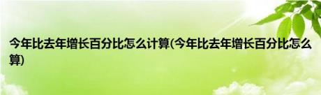 今年比去年增长百分比怎么计算(今年比去年增长百分比怎么算)