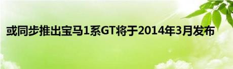 或同步推出宝马1系GT将于2014年3月发布