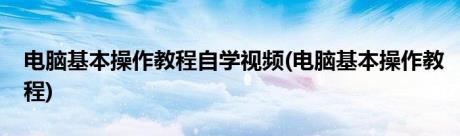 电脑基本操作教程自学视频(电脑基本操作教程)