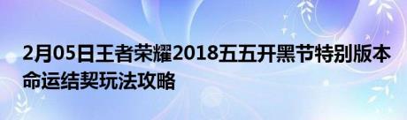 2月05日王者荣耀2018五五开黑节特别版本命运结契玩法攻略