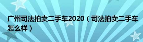广州司法拍卖二手车2020（司法拍卖二手车怎么样）