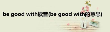 be good with读音(be good with的意思)