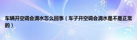 车辆开空调会滴水怎么回事（车子开空调会滴水是不是正常的）