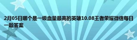 2月05日哪个是一级血量最高的英雄10.08王者荣耀微信每日一题答案