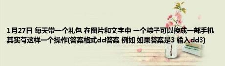 1月27日 每天带一个礼包 在图片和文字中 一个粽子可以换成一部手机 其实有这样一个操作(答案格式dd答案 例如 如果答