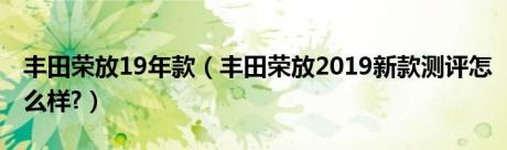 丰田荣放19年款（丰田荣放2019新款测评怎么样?）