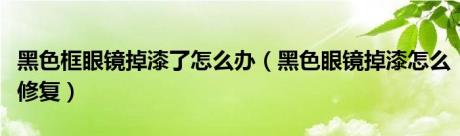 黑色框眼镜掉漆了怎么办（黑色眼镜掉漆怎么修复）