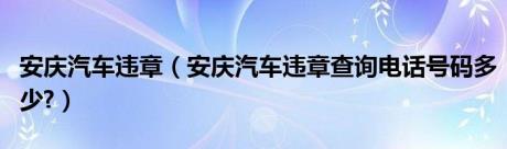 安庆汽车违章（安庆汽车违章查询电话号码多少?）