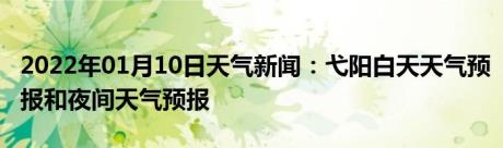 2022年01月10日天气新闻：弋阳白天天气预报和夜间天气预报