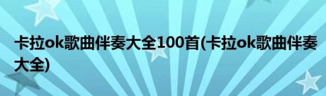 卡拉ok歌曲伴奏大全100首(卡拉ok歌曲伴奏大全)