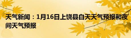 天气新闻：1月16日上饶县白天天气预报和夜间天气预报