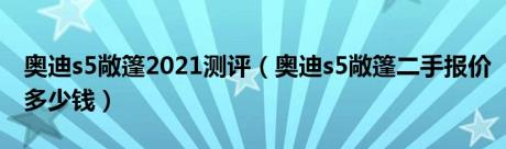 奥迪s5敞篷2021测评（奥迪s5敞篷二手报价多少钱）