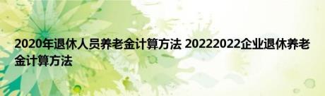 2020年退休人员养老金计算方法 20222022企业退休养老金计算方法 