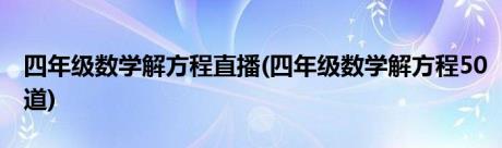 四年级数学解方程直播(四年级数学解方程50道)