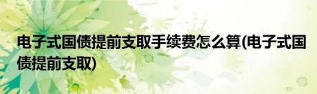 电子式国债提前支取手续费怎么算(电子式国债提前支取)