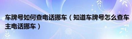 车牌号如何查电话挪车（知道车牌号怎么查车主电话挪车）