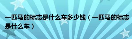 一匹马的标志是什么车多少钱（一匹马的标志是什么车）